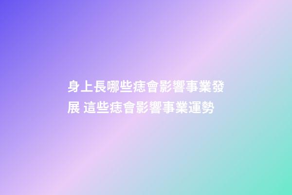 身上長哪些痣會影響事業發展 這些痣會影響事業運勢